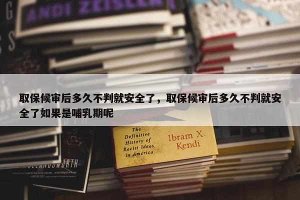 取保候审后多久不判就安全了，取保候审后多久不判就安全了如果是哺乳期呢