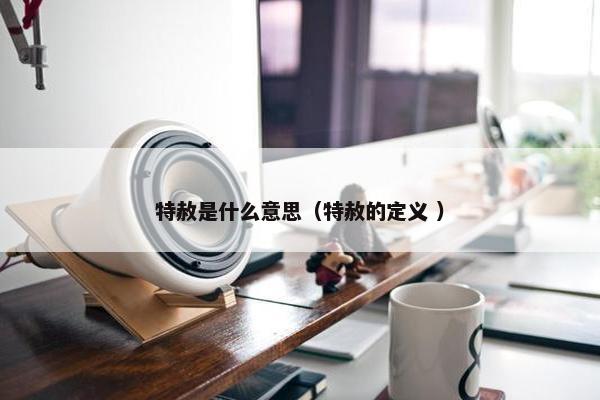 特赦是什么意思（特赦的定义 ）