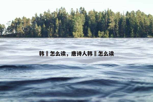 韩翃怎么读，唐诗人韩翃怎么读