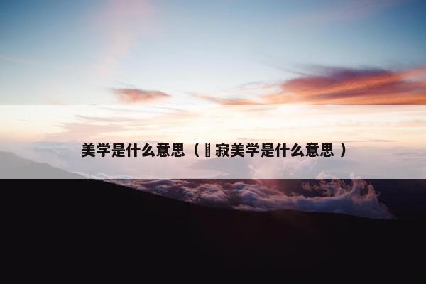 美学是什么意思（侘寂美学是什么意思 ）