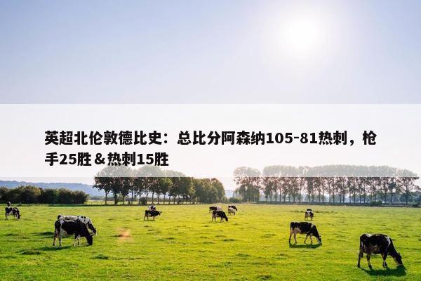 英超北伦敦德比史：总比分阿森纳105-81热刺，枪手25胜＆热刺15胜