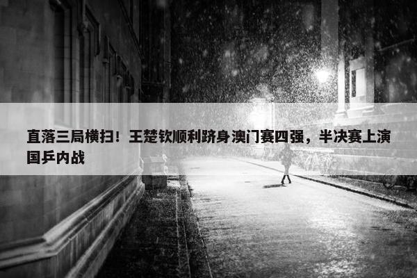 直落三局横扫！王楚钦顺利跻身澳门赛四强，半决赛上演国乒内战