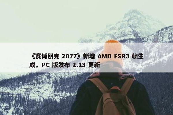 《赛博朋克 2077》新增 AMD FSR3 帧生成，PC 版发布 2.13 更新