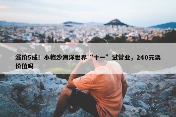 涨价5成！小梅沙海洋世界“十一”试营业，240元票价值吗