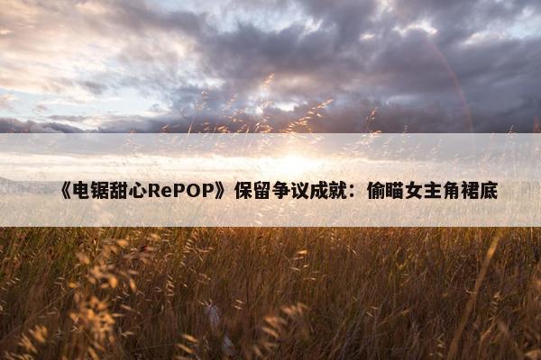 《电锯甜心RePOP》保留争议成就：偷瞄女主角裙底