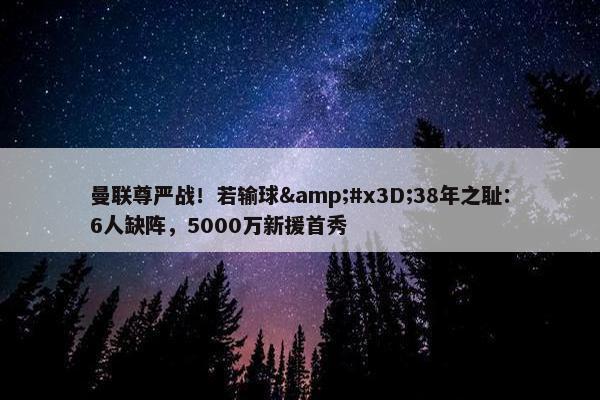 曼联尊严战！若输球&#x3D;38年之耻：6人缺阵，5000万新援首秀