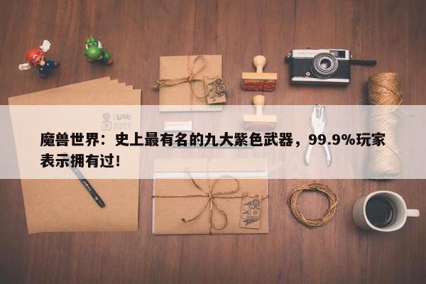 魔兽世界：史上最有名的九大紫色武器，99.9%玩家表示拥有过！