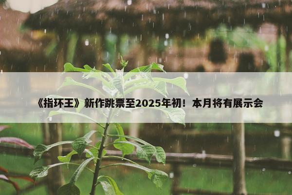 《指环王》新作跳票至2025年初！本月将有展示会