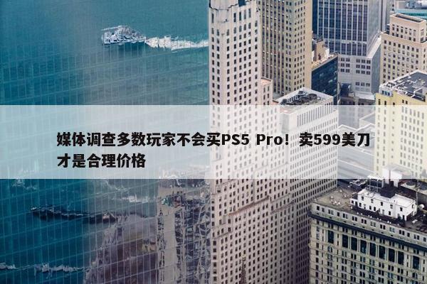 媒体调查多数玩家不会买PS5 Pro！卖599美刀才是合理价格