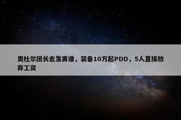 奥杜尔团长愈发离谱，装备10万起PDD，5人直接放弃工资