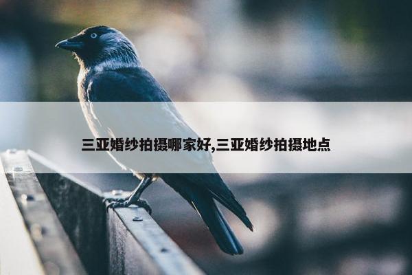 三亚婚纱拍摄哪家好,三亚婚纱拍摄地点