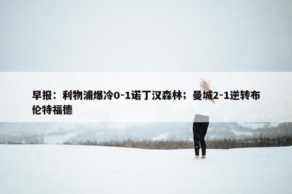 早报：利物浦爆冷0-1诺丁汉森林；曼城2-1逆转布伦特福德