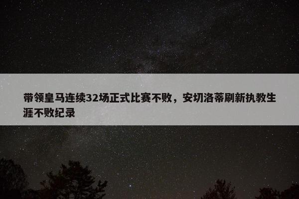 带领皇马连续32场正式比赛不败，安切洛蒂刷新执教生涯不败纪录