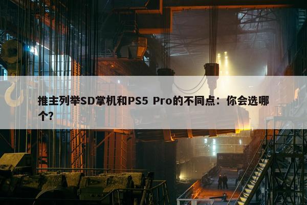 推主列举SD掌机和PS5 Pro的不同点：你会选哪个？