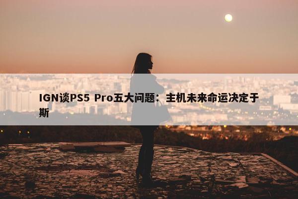 IGN谈PS5 Pro五大问题：主机未来命运决定于斯