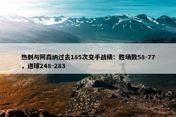 热刺与阿森纳过去185次交手战绩：胜场数58-77，进球248-283