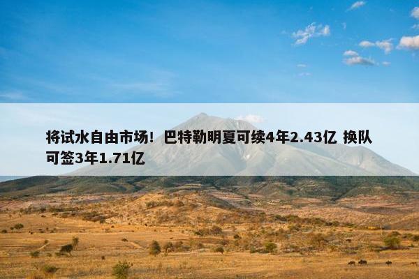 将试水自由市场！巴特勒明夏可续4年2.43亿 换队可签3年1.71亿