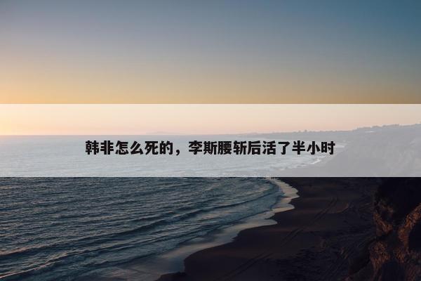 韩非怎么死的，李斯腰斩后活了半小时