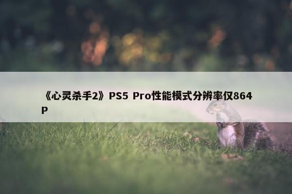 《心灵杀手2》PS5 Pro性能模式分辨率仅864P