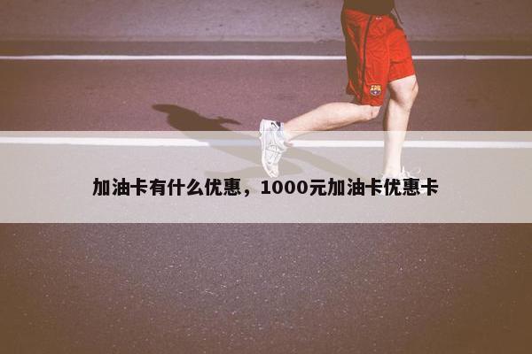 加油卡有什么优惠，1000元加油卡优惠卡