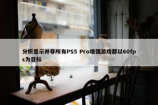 分析显示并非所有PS5 Pro增强游戏都以60fps为目标