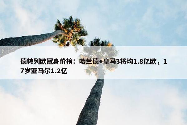 德转列欧冠身价榜：哈兰德+皇马3将均1.8亿欧，17岁亚马尔1.2亿