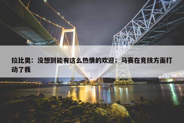 拉比奥：没想到能有这么热情的欢迎；马赛在竞技方面打动了我