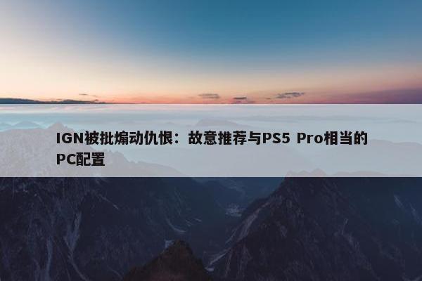 IGN被批煽动仇恨：故意推荐与PS5 Pro相当的PC配置