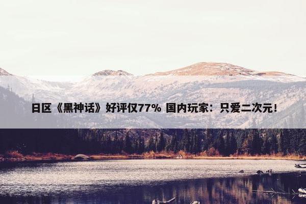 日区《黑神话》好评仅77% 国内玩家：只爱二次元！