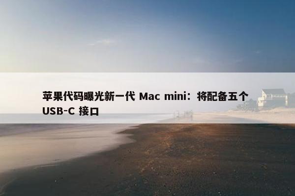 苹果代码曝光新一代 Mac mini：将配备五个 USB-C 接口