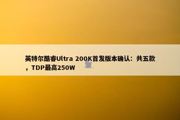 英特尔酷睿Ultra 200K首发版本确认：共五款，TDP最高250W