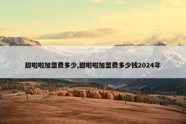 甜啦啦加盟费多少,甜啦啦加盟费多少钱2024年