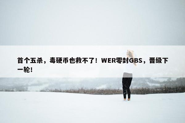 首个五杀，毒硬币也救不了！WER零封GBS，晋级下一轮！