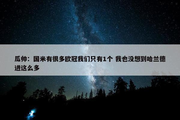 瓜帅：国米有很多欧冠我们只有1个 我也没想到哈兰德进这么多