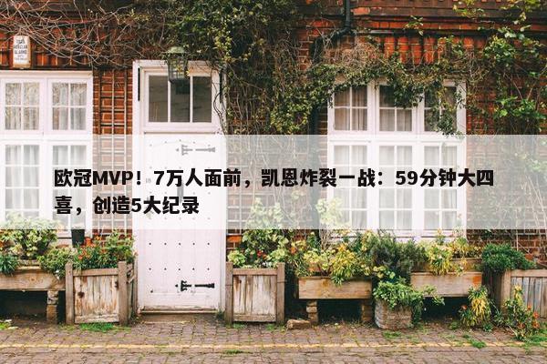 欧冠MVP！7万人面前，凯恩炸裂一战：59分钟大四喜，创造5大纪录