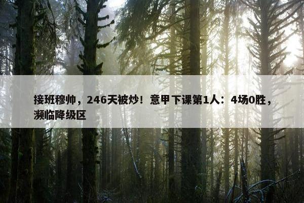 接班穆帅，246天被炒！意甲下课第1人：4场0胜，濒临降级区