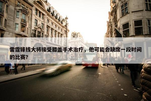 雷霆锋线大将接受膝盖手术治疗，他可能会缺席一段时间的比赛？