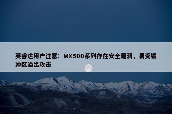 英睿达用户注意：MX500系列存在安全漏洞，易受缓冲区溢出攻击