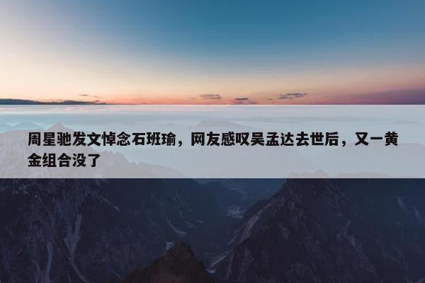 周星驰发文悼念石班瑜，网友感叹吴孟达去世后，又一黄金组合没了