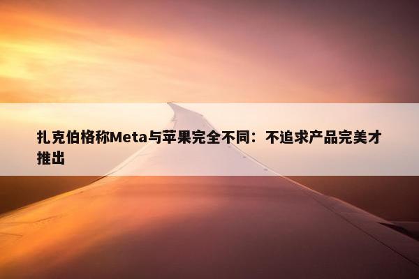 扎克伯格称Meta与苹果完全不同：不追求产品完美才推出