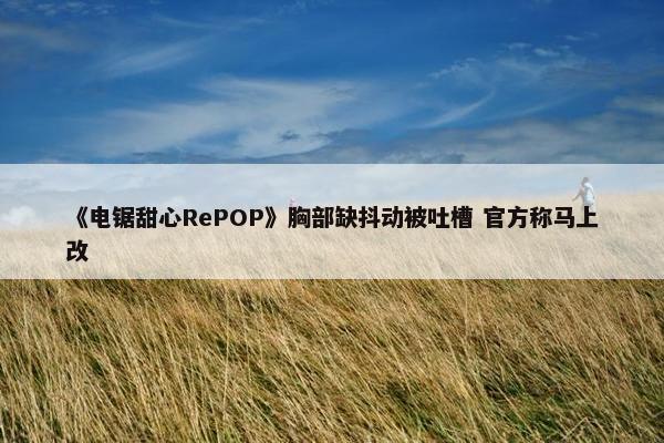 《电锯甜心RePOP》胸部缺抖动被吐槽 官方称马上改