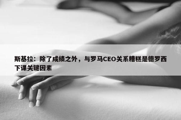 斯基拉：除了成绩之外，与罗马CEO关系糟糕是德罗西下课关键因素