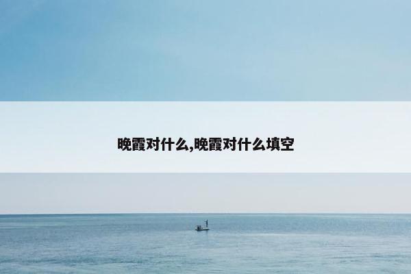 晚霞对什么,晚霞对什么填空