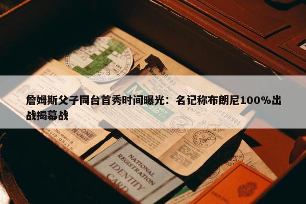 詹姆斯父子同台首秀时间曝光：名记称布朗尼100%出战揭幕战