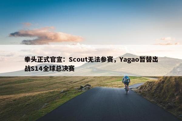 拳头正式官宣：Scout无法参赛，Yagao暂替出战S14全球总决赛