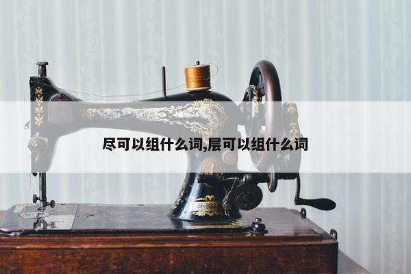 尽可以组什么词,层可以组什么词