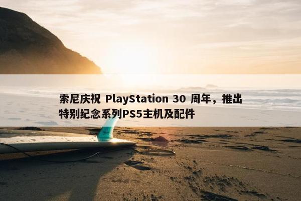 索尼庆祝 PlayStation 30 周年，推出特别纪念系列PS5主机及配件