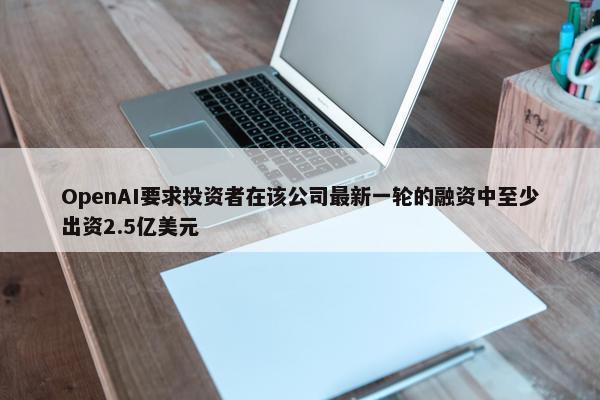 OpenAI要求投资者在该公司最新一轮的融资中至少出资2.5亿美元