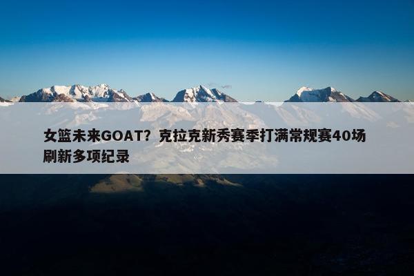 女篮未来GOAT？克拉克新秀赛季打满常规赛40场 刷新多项纪录