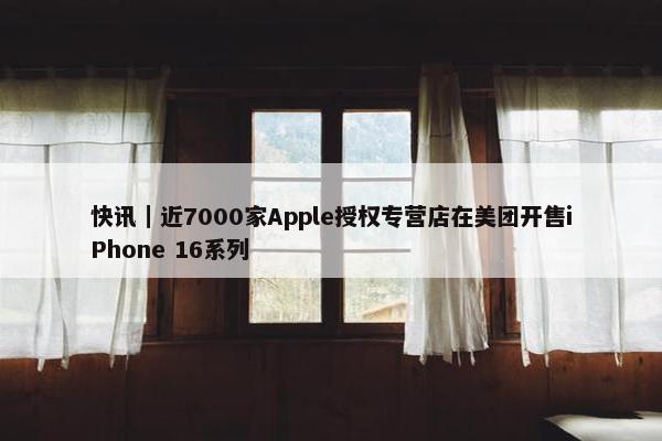 快讯｜近7000家Apple授权专营店在美团开售iPhone 16系列